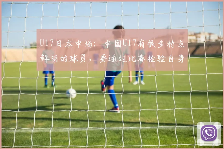 U17日本中场：中国U17有很多特点鲜明的球员，要通过比赛检验自身