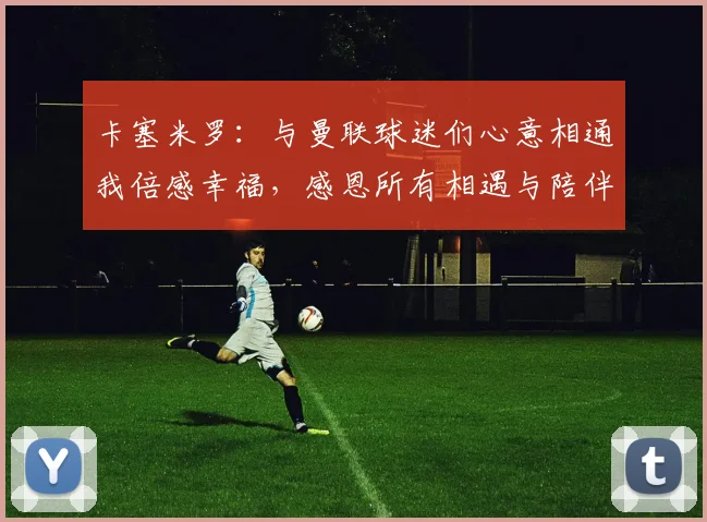 卡塞米罗：与曼联球迷们心意相通我倍感幸福，感恩所有相遇与陪伴