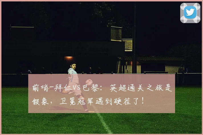 前哨-拜仁vs巴黎：英超通关之旅是假象，卫冕冠军遇到硬茬了！