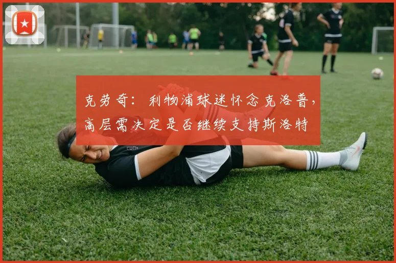 克劳奇：利物浦球迷怀念克洛普，高层需决定是否继续支持斯洛特