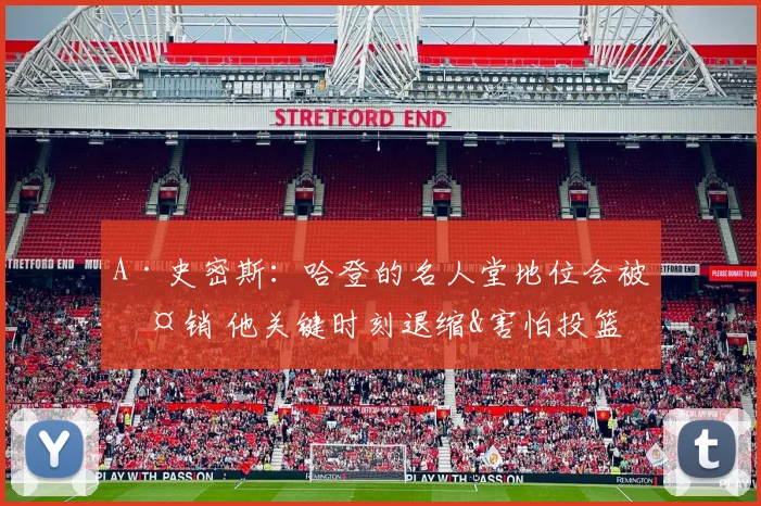 A·史密斯：哈登的名人堂地位会被撤销 他关键时刻退缩&害怕投篮