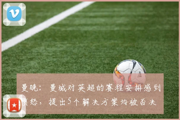 曼晚：曼城对英超的赛程安排感到愤怒，提出5个解决方案均被否决