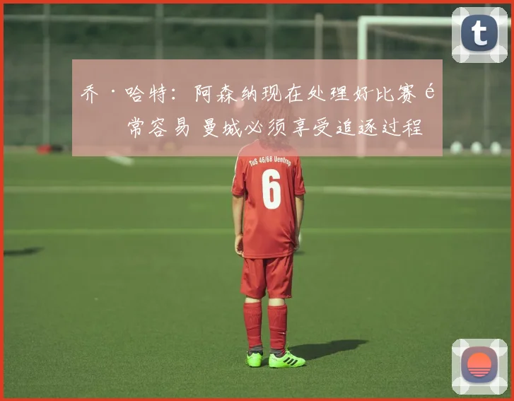 乔·哈特：阿森纳现在处理好比赛非常容易 曼城必须享受追逐过程