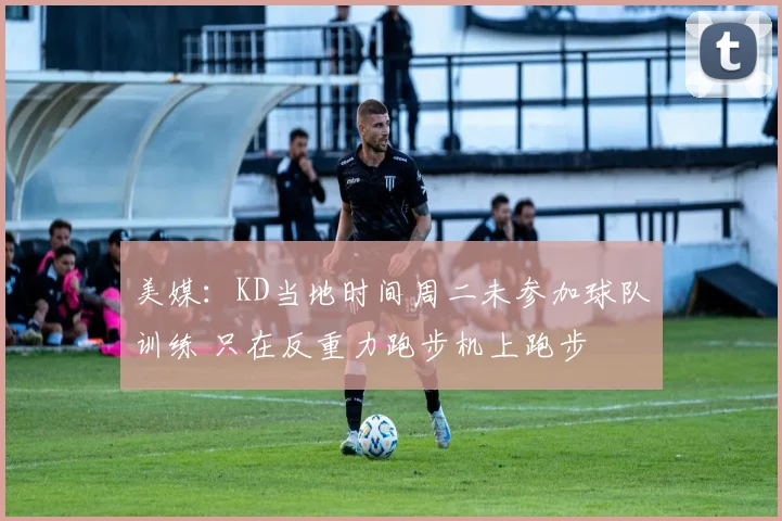 美媒：KD当地时间周二未参加球队训练 只在反重力跑步机上跑步