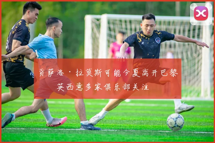 贡萨洛·拉莫斯可能今夏离开巴黎，英西意多家俱乐部关注