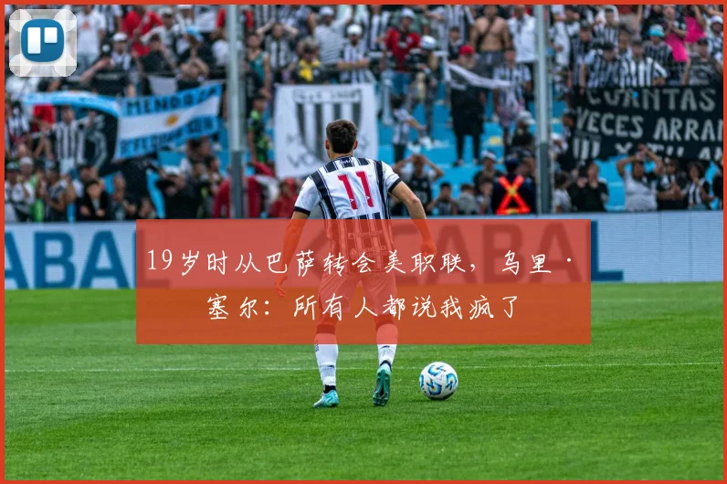 19岁时从巴萨转会美职联，乌里·罗塞尔：所有人都说我疯了