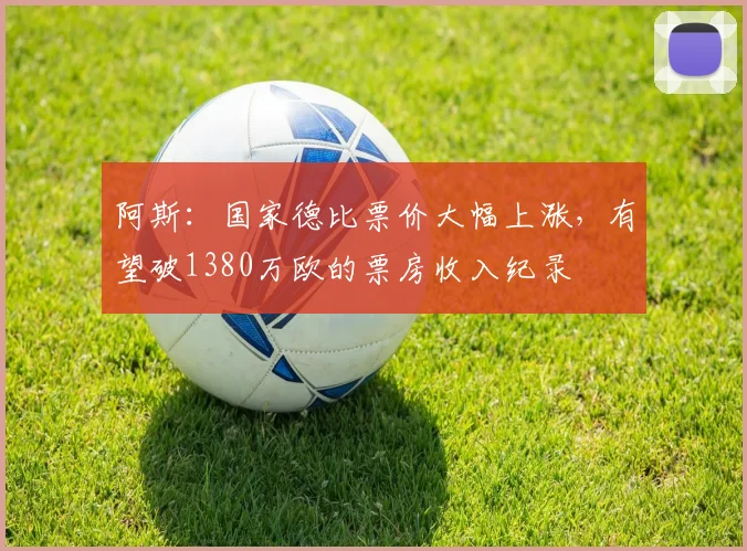 阿斯：国家德比票价大幅上涨，有望破1380万欧的票房收入纪录